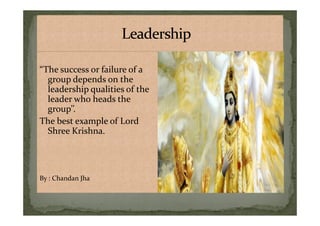 “The success or failure of a
group depends on the
leadership qualities of the
leader who heads the
group’’.
“The success or failure of a
group depends on the
leadership qualities of the
leader who heads the
group’’.group’’.
The best example of Lord
Shree Krishna.
By : Chandan Jha
group’’.
The best example of Lord
Shree Krishna.
By : Chandan Jha
 