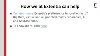 How we at Extentia can help
■ Techquarium is Extentia’s platform for innovation in IoT,
Big Data, virtual and augmented reality, wearables, AI,
and neuroscience.
■ To know more, click here.
 