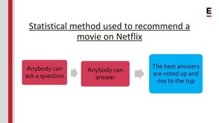 Statistical method used to recommend a
movie on Netflix
Anybody can
ask a question
Anybody can
answer
The best answers
are...