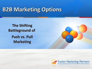 B2B Marketing Options

    The Shifting
  Battleground of
   Push vs. Pull
    Marketing
 