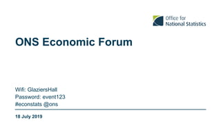 ONS Economic Forum
Wifi: GlaziersHall
Password: event123
#econstats @ons
18 July 2019
 