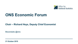 ONS Economic Forum
#econstats @ons
Chair – Richard Heys, Deputy Chief Economist
21 October 2019
 