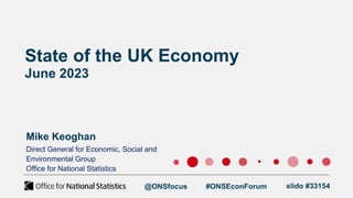 State of the UK Economy
June 2023
Mike Keoghan
Direct General for Economic, Social and
Environmental Group
Office for National Statistics
@ONSfocus #ONSEconForum slido #33154
 