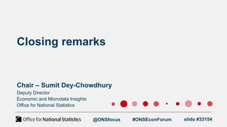 Closing remarks
Chair – Sumit Dey-Chowdhury
@ONSfocus #ONSEconForum
Deputy Director
Economic and Microdata Insights
Office for National Statistics
slido #33154
 