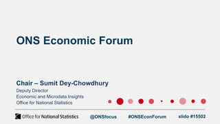 ONS Economic Forum
Chair – Sumit Dey-Chowdhury
@ONSfocus #ONSEconForum slido #15502
Deputy Director
Economic and Microdata Insights
Office for National Statistics
 