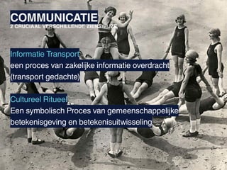 COMMUNICATIE
2 CRUCIAAL VERSCHILLENDE ZIENSWIJZE




Informatie Transport
een proces van zakelijke informatie overdracht
(transport gedachte)

Cultureel Ritueel
Een symbolisch Proces van gemeenschappelijke
betekenisgeving en betekenisuitwisseling
 
