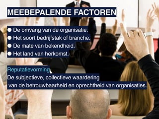 MEEBEPALENDE FACTOREN

● De omvang van de organisatie.
● Het soort bedrijfstak of branche.
● De mate van bekendheid.
● Het land van herkomst.

Reputatievorming
De subjectieve, collectieve waardering
van de betrouwbaarheid en oprechtheid van organisaties.
 
