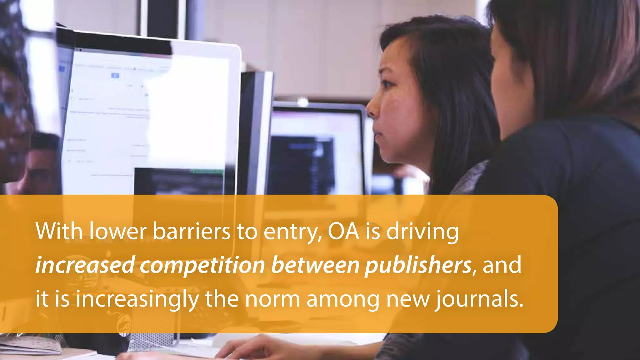 With lower barriers to entry, OA is driving
increased competition between publishers, and
it is increasingly the norm among new journals.
 