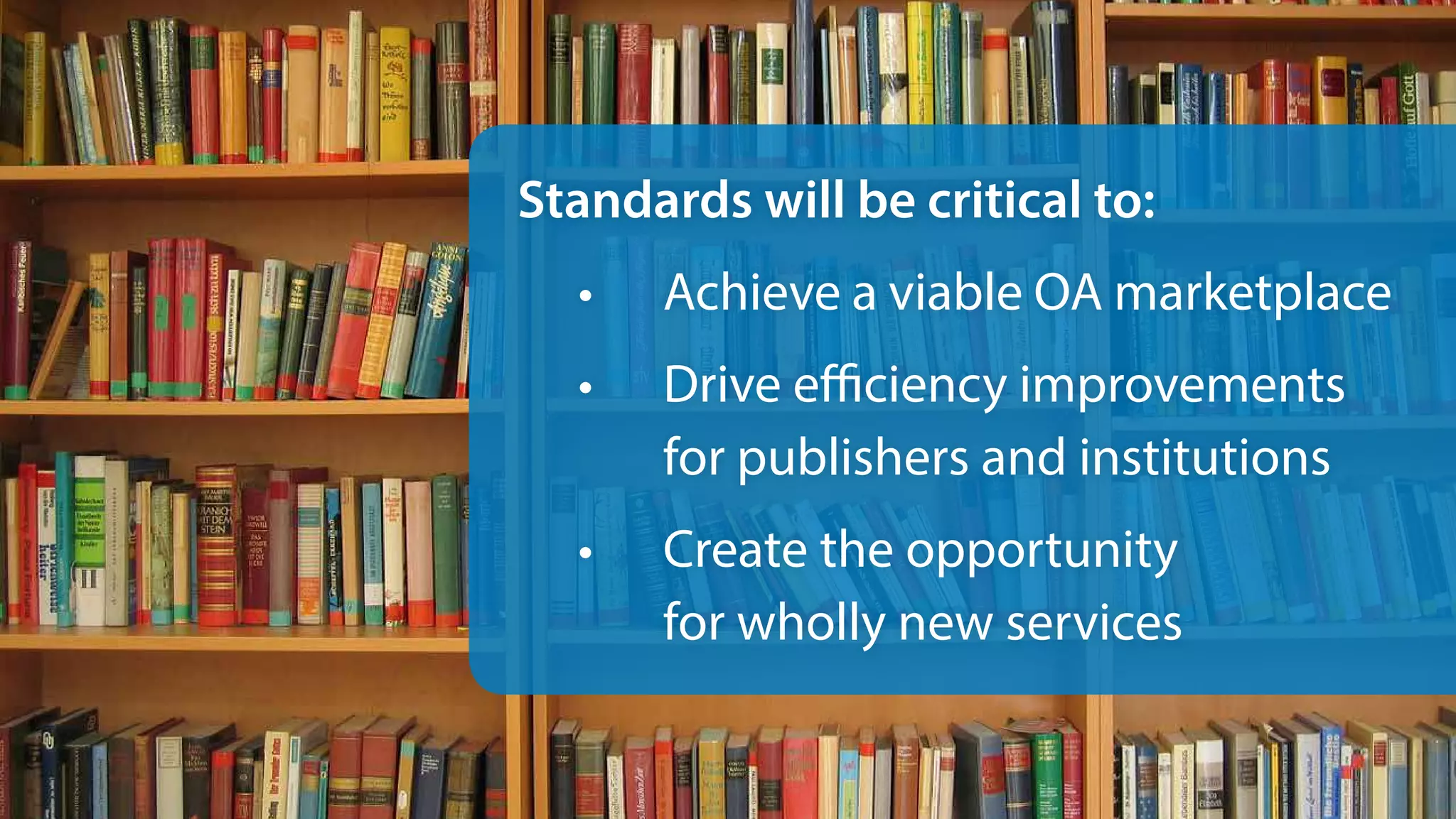 Standards will be critical to:
•	 Achieve a viable OA marketplace
•	 Drive efficiency improvements
for publishers and institutions
•	 Create the opportunity
for wholly new services
 