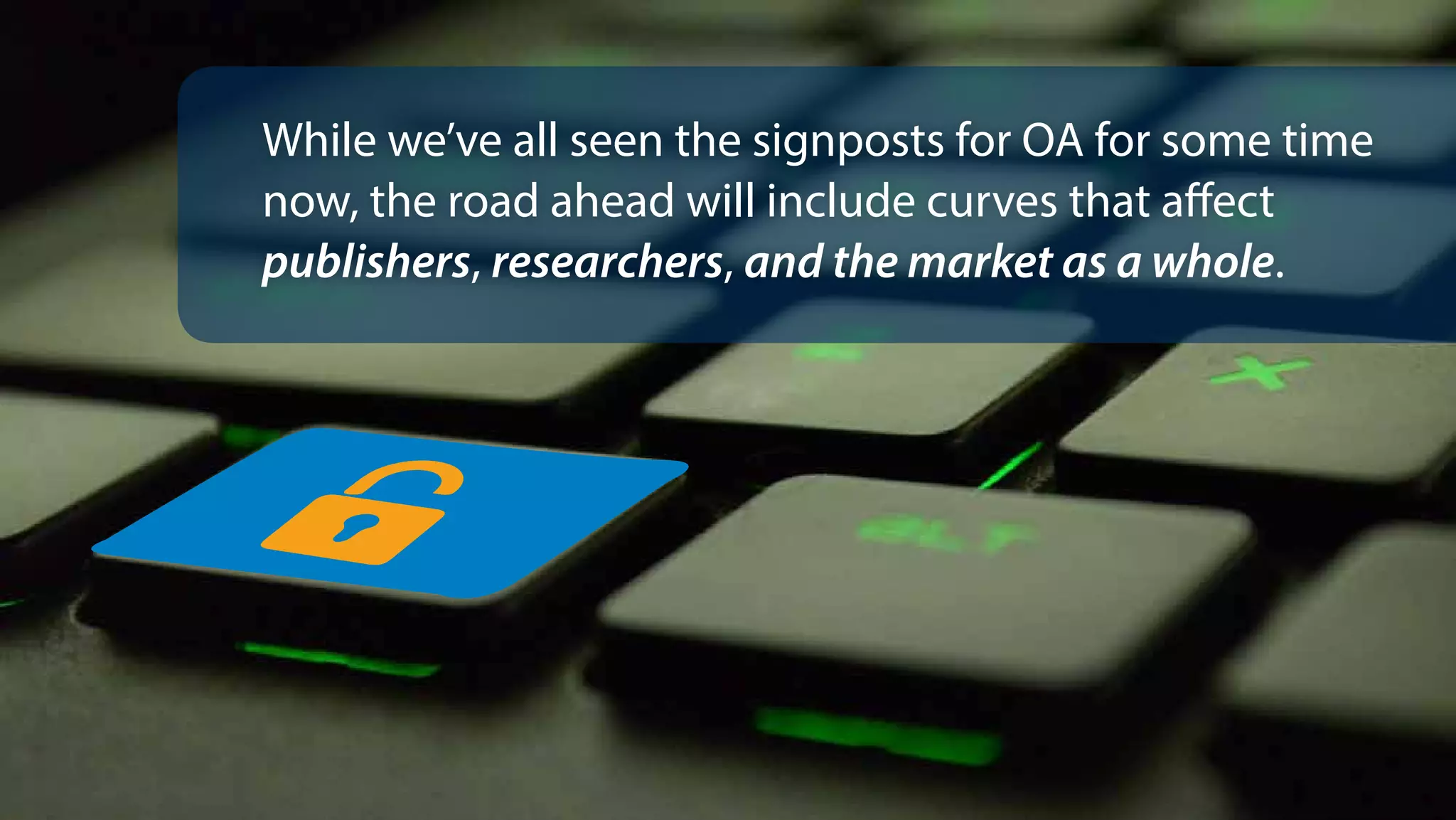 While we’ve all seen the signposts for OA for some time
now, the road ahead will include curves that affect
publishers, researchers, and the market as a whole.
 