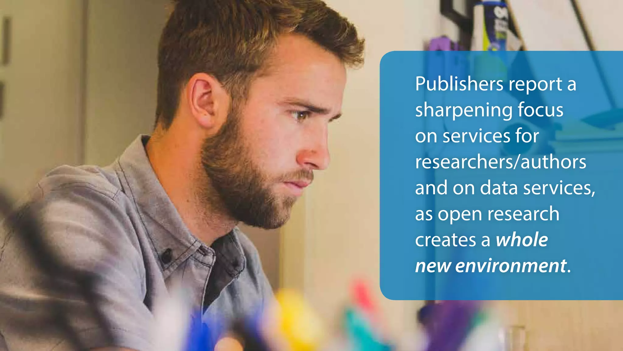 Publishers report a
sharpening focus
on services for
researchers/authors
and on data services,
as open research
creates a whole
new environment.
 