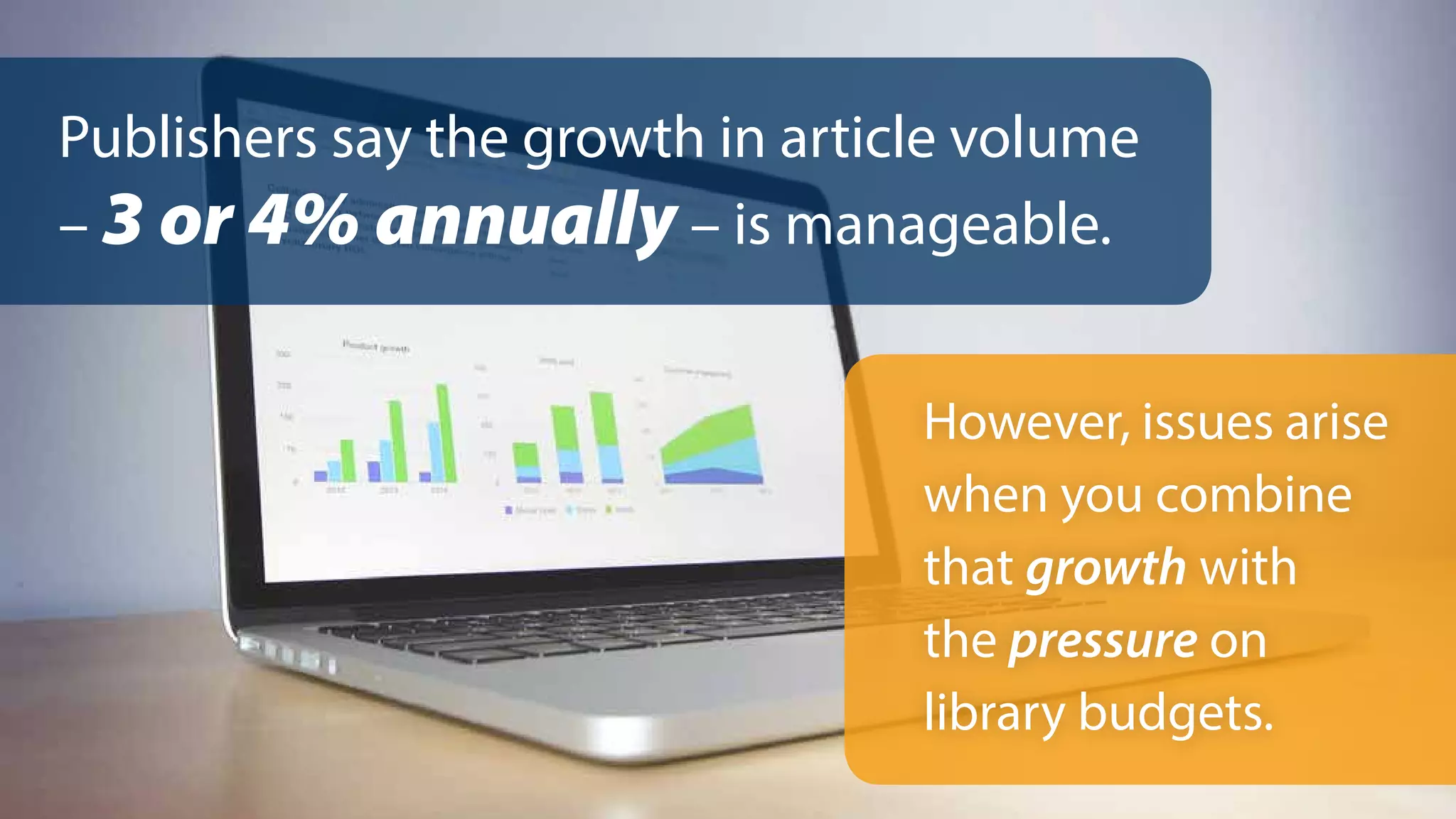 However, issues arise
when you combine
that growth with
the pressure on
library budgets.
Publishers say the growth in article volume
– 3 or 4% annually – is manageable.
 
