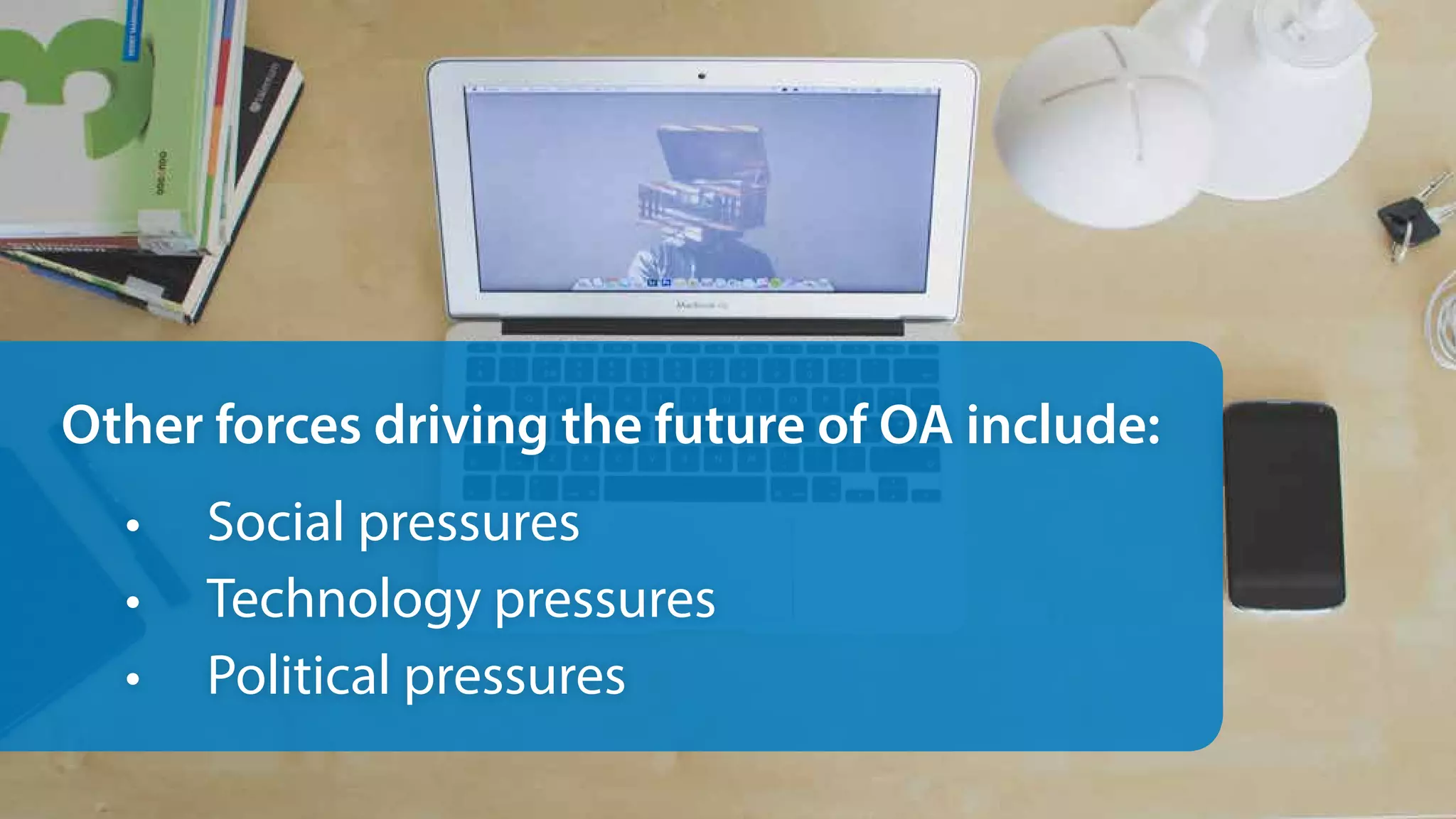 Other forces driving the future of OA include:
•	 Social pressures
•	 Technology pressures
•	 Political pressures
 