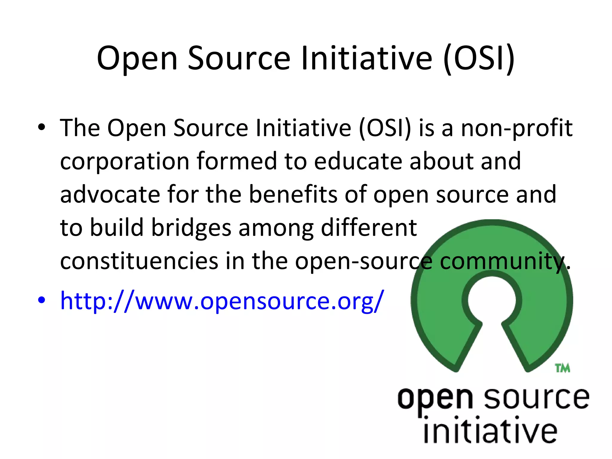 Open Source Initiative (OSI) The Open Source Initiative (OSI) is a non-profit corporation formed to educate about and advocate for the benefits of open source and to build bridges among different constituencies in the open-source community. http://www.opensource.org/ 