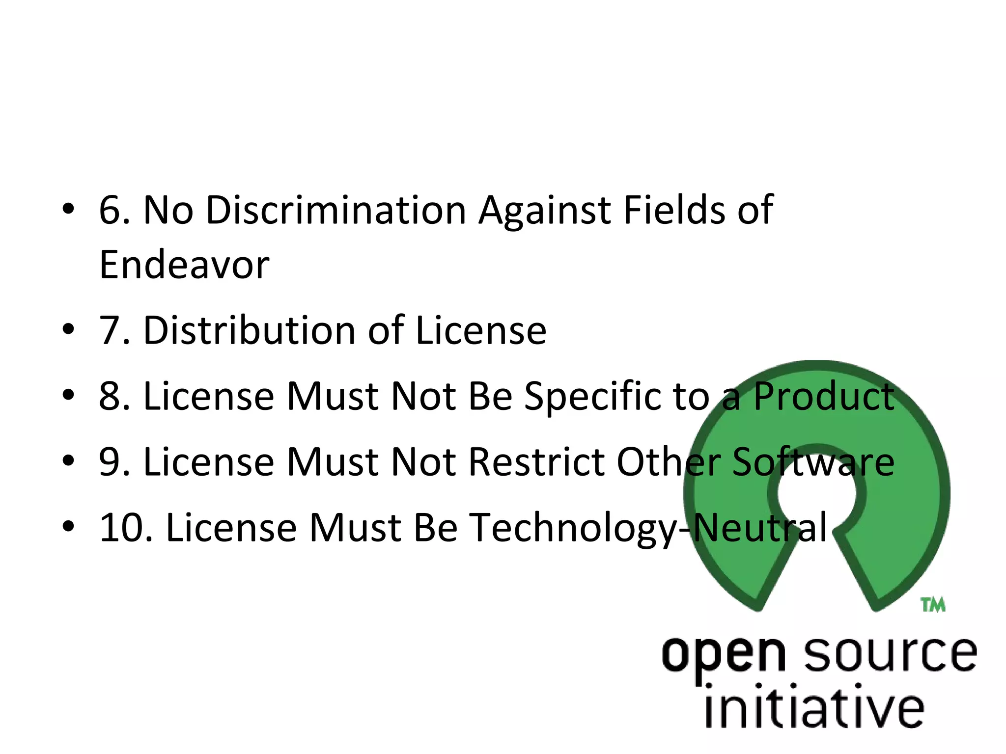 6. No Discrimination Against Fields of Endeavor 7. Distribution of License 8. License Must Not Be Specific to a Product 9. License Must Not Restrict Other Software 10. License Must Be Technology-Neutral 
