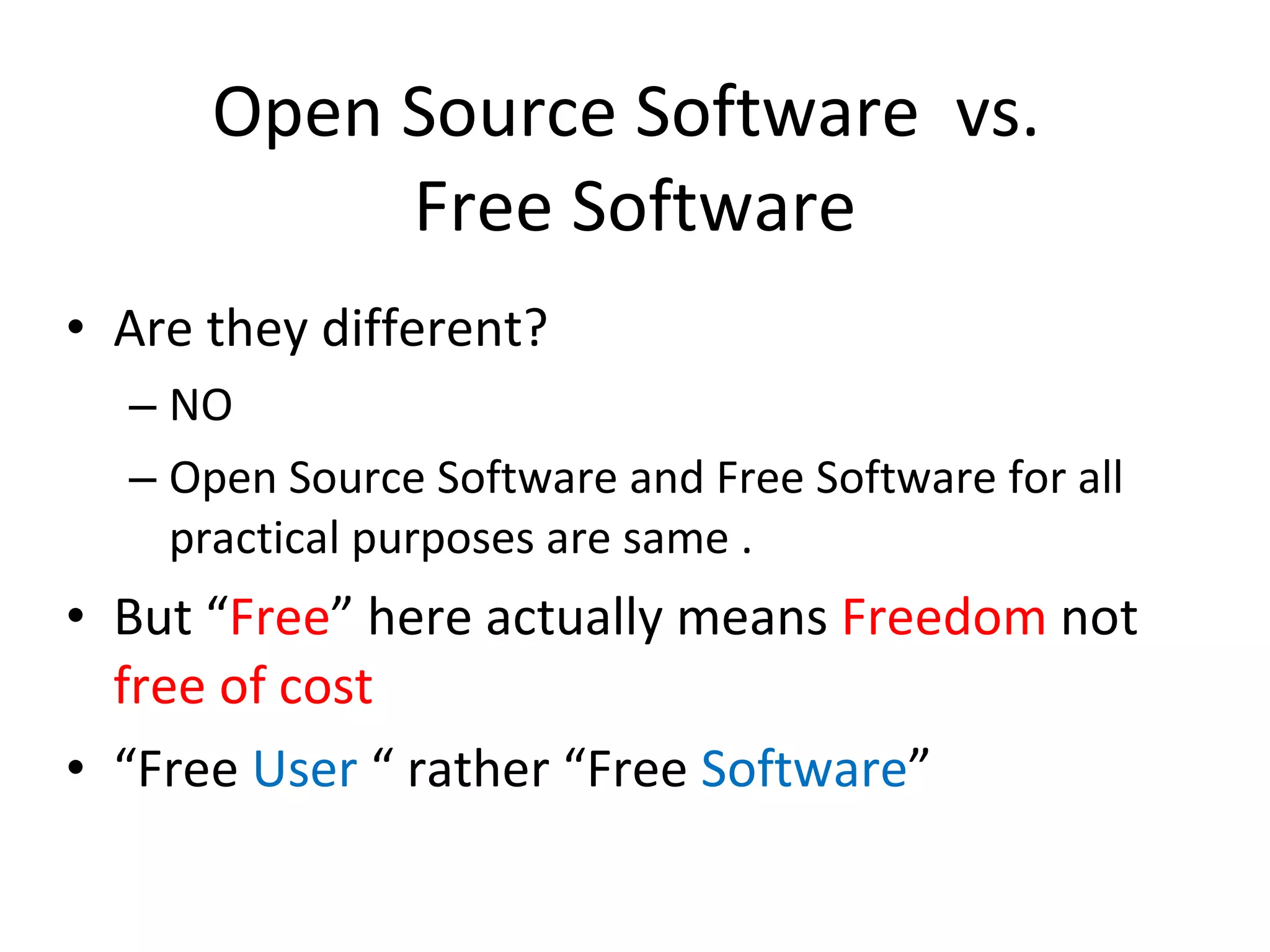 Open Source Software  vs.  Free Software Are they different? NO Open Source Software and Free Software for all practical purposes are same . But “ Free ” here actually means  Freedom  not  free of cost “ Free  User  “ rather “Free  Software ” 