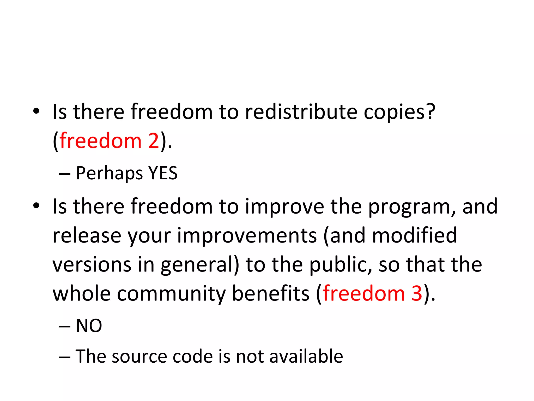 Is there freedom to redistribute copies? ( freedom 2 ).  Perhaps YES Is there freedom to improve the program, and release your improvements (and modified versions in general) to the public, so that the whole community benefits ( freedom 3 ). NO The source code is not available  