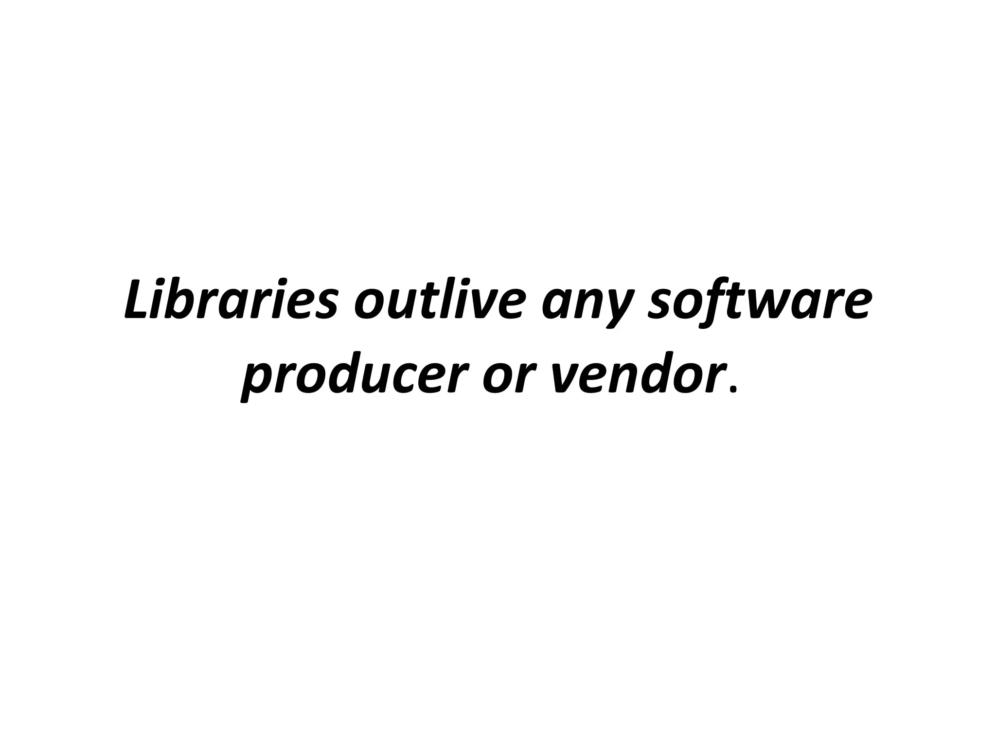 Libraries outlive any software producer or vendor .  