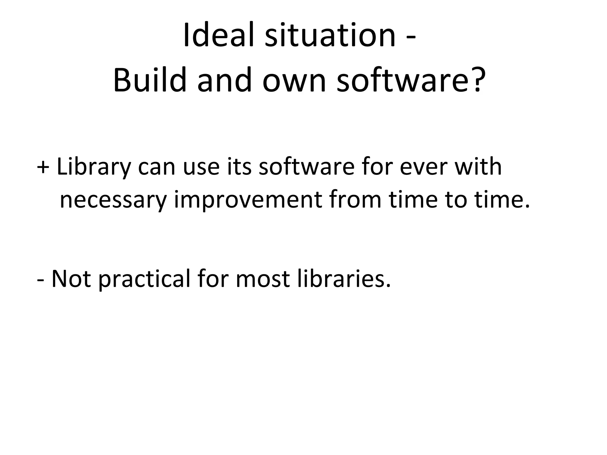 Ideal situation -  Build and own software?  + Library can use its software for ever with necessary improvement from time to time.  - Not practical for most libraries.  