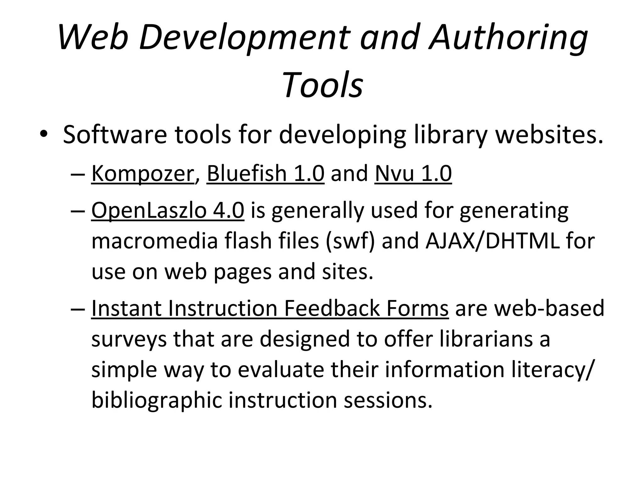 Web Development and Authoring Tools Software tools for developing library websites.  Kompozer ,  Bluefish 1.0  and  Nvu 1.0   OpenLaszlo 4.0  is generally used for generating macromedia flash files (swf) and AJAX/DHTML for use on web pages and sites.  Instant Instruction Feedback Forms  are web-based surveys that are designed to offer librarians a simple way to evaluate their information literacy/bibliographic instruction sessions.  