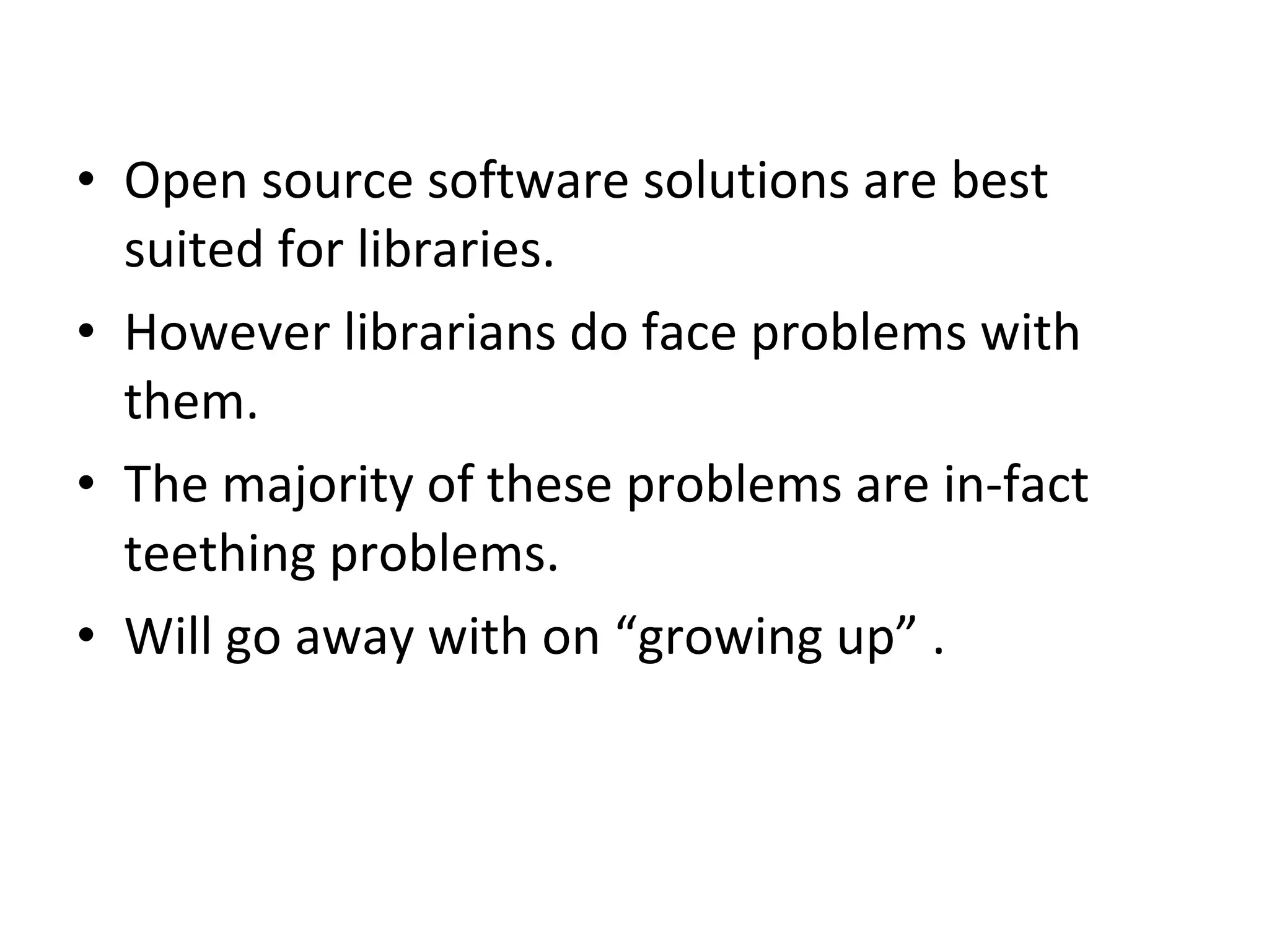Open source software solutions are best suited for libraries.  However librarians do face problems with them.  The majority of these problems are in-fact teething problems. Will go away with on “growing up” . 
