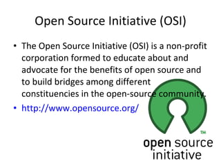 Open Source Initiative (OSI) The Open Source Initiative (OSI) is a non-profit corporation formed to educate about and advocate for the benefits of open source and to build bridges among different constituencies in the open-source community. http://www.opensource.org/ 