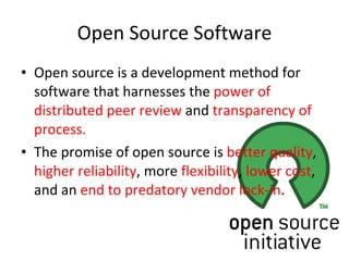 Open Source Software Open source is a development method for software that harnesses the  power of distributed peer review  and  transparency of process.  The promise of open source is  better quality ,  higher reliability , more  flexibility ,  lower cost , and an  end to predatory vendor lock-in . 