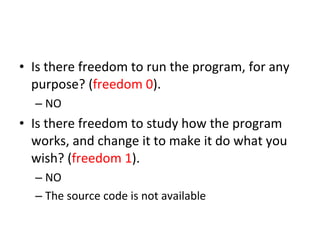 Is there freedom to run the program, for any purpose? ( freedom 0 ). NO Is there freedom to study how the program works, and change it to make it do what you wish? ( freedom 1 ).  NO The source code is not available 