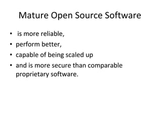Mature Open Source Software  is more reliable,  perform better,  capable of being scaled up  and is more secure than comparable proprietary software.  