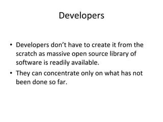 Developers Developers don’t have to create it from the scratch as massive open source library of software is readily available.  They can concentrate only on what has not been done so far.  