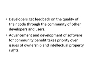 Developers get feedback on the quality of their code through the community of other developers and users.  Advancement and development of software for community benefit takes priority over issues of ownership and intellectual property rights.  