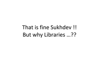 That is fine Sukhdev !! But why Libraries …?? 