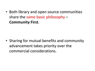 Both library and open source communities share the  same basic philosophy   –  Community First .  Sharing for mutual benefits and community advancement takes priority over the commercial considerations.  
