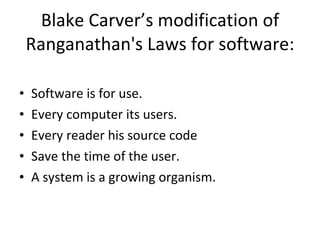 Blake Carver’s modification of Ranganathan's Laws for software: Software is for use. Every computer its users. Every reader his source code Save the time of the user. A system is a growing organism.   