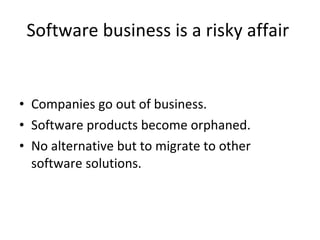 Software business is a risky affair  Companies go out of business.  Software products become orphaned.  No alternative but to migrate to other software solutions.  