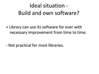 Ideal situation -  Build and own software?  + Library can use its software for ever with necessary improvement from time to time.  - Not practical for most libraries.  