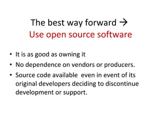 The best way forward     Use open source software It is as good as owning it No dependence on vendors or producers.  Source code available  even in event of its original developers deciding to discontinue development or support.  