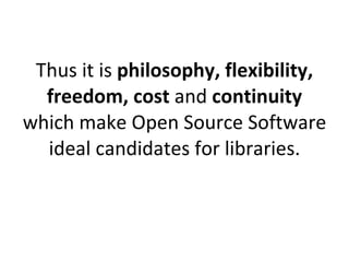 Thus it is  philosophy,   flexibility, freedom, cost  and  continuity  which make Open Source Software ideal candidates for libraries. 