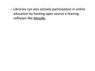 Libraries can also actively participation in online education by hosting open source e-leaning software like  Moodle .  