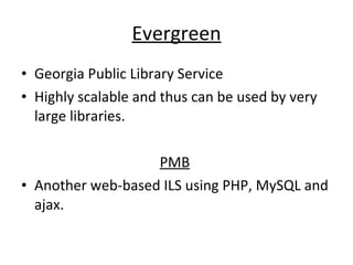 Evergreen Georgia Public Library Service Highly scalable and thus can be used by very large libraries.  PMB   Another web-based ILS using PHP, MySQL and ajax.  