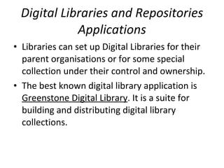 Digital Libraries and Repositories Applications Libraries can set up Digital Libraries for their parent organisations or for some special collection under their control and ownership.  The best known digital library application is  Greenstone Digital Library . It is a suite for building and distributing digital library collections.  