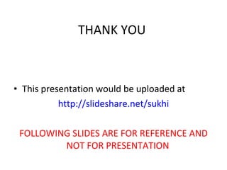 THANK YOU   This presentation would be uploaded at  http://slideshare.net/sukhi FOLLOWING SLIDES ARE FOR REFERENCE AND NOT FOR PRESENTATION 