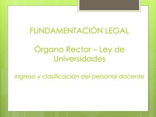 FUNDAMENTACIÓN LEGAL
Órgano Rector – Ley de
Universidades
ingreso y clasificación del personal docente
 