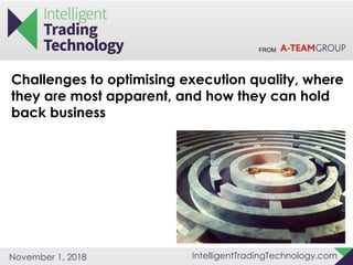 FROM
IntelligentTradingTechnology.comNovember 1, 2018
Challenges to optimising execution quality, where
they are most apparent, and how they can hold
back business
 