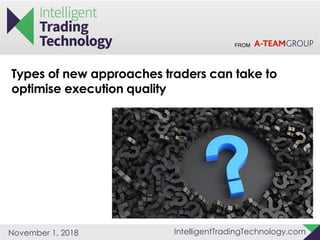 FROM
IntelligentTradingTechnology.comNovember 1, 2018
Types of new approaches traders can take to
optimise execution quality
 