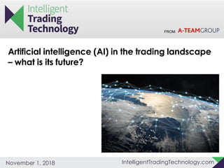 FROM
IntelligentTradingTechnology.comNovember 1, 2018
Artificial intelligence (AI) in the trading landscape
– what is its future?
 