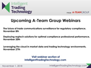 FROM
IntelligentTradingTechnology.comNovember 1, 2018
Upcoming A-Team Group Webinars
Visit webinar section of
IntelligentTradingTechnology.com
The future of trade communications surveillance for regulatory compliance,
November 8th
Deploying regtech solutions for optimal compliance professional performance,
November 20th
Leveraging the cloud in market data and trading technology environments,
November 27th
 