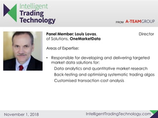 FROM
IntelligentTradingTechnology.comNovember 1, 2018
Panel Member: Louis Lovas, Director
of Solutions, OneMarketData
Areas of Expertise:
• Responsible for developing and delivering targeted
market data solutions for:
Data analytics and quantitative market research
Back-testing and optimising systematic trading algos
Customised transaction cost analysis
 