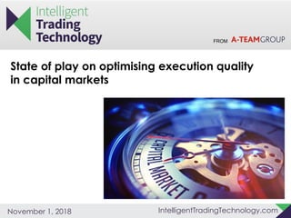 FROM
IntelligentTradingTechnology.comNovember 1, 2018
State of play on optimising execution quality
in capital markets
 