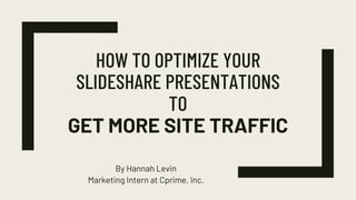 HOW TO OPTIMIZE YOUR
SLIDESHARE PRESENTATIONS
TO
GET MORE SITE TRAFFIC
By Hannah Levin
Marketing Intern at Cprime, Inc.
 